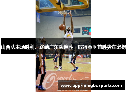 山西队主场胜利，终结广东队连胜，取得赛季首胜势在必得