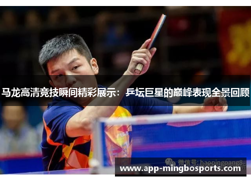 马龙高清竞技瞬间精彩展示：乒坛巨星的巅峰表现全景回顾