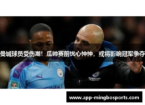 曼城球员受伤潮！瓜帅赛前忧心忡忡，或将影响冠军争夺
