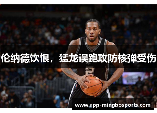 伦纳德饮恨，猛龙误跑攻防核弹受伤