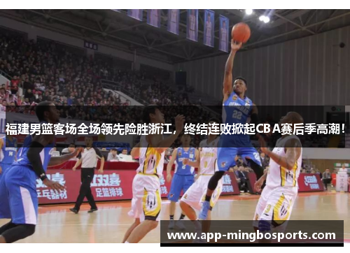 福建男篮客场全场领先险胜浙江，终结连败掀起CBA赛后季高潮！