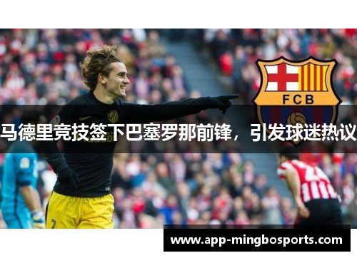 马德里竞技签下巴塞罗那前锋，引发球迷热议