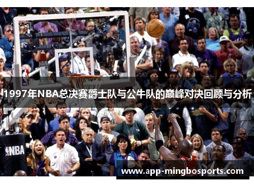 1997年NBA总决赛爵士队与公牛队的巅峰对决回顾与分析