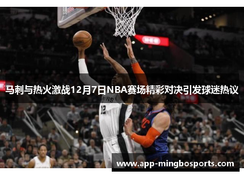 马刺与热火激战12月7日NBA赛场精彩对决引发球迷热议